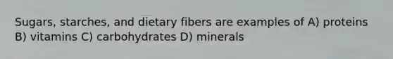 Sugars, starches, and dietary fibers are examples of A) proteins B) vitamins C) carbohydrates D) minerals