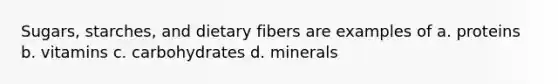 Sugars, starches, and dietary fibers are examples of a. proteins b. vitamins c. carbohydrates d. minerals