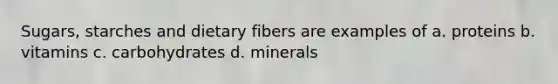 Sugars, starches and dietary fibers are examples of a. proteins b. vitamins c. carbohydrates d. minerals