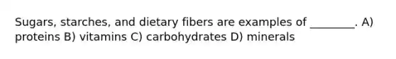 Sugars, starches, and dietary fibers are examples of ________. A) proteins B) vitamins C) carbohydrates D) minerals