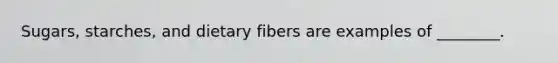 Sugars, starches, and dietary fibers are examples of ________.