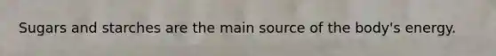 Sugars and starches are the main source of the body's energy.