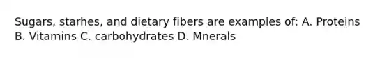 Sugars, starhes, and dietary fibers are examples of: A. Proteins B. Vitamins C. carbohydrates D. Mnerals