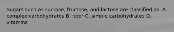 Sugars such as sucrose, fructose, and lactose are classified as: A. complex carbohydrates B. fiber C. simple carbohydrates D. vitamins