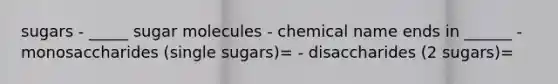 sugars - _____ sugar molecules - chemical name ends in ______ - monosaccharides (single sugars)= - disaccharides (2 sugars)=