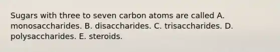 Sugars with three to seven carbon atoms are called A. monosaccharides. B. disaccharides. C. trisaccharides. D. polysaccharides. E. steroids.