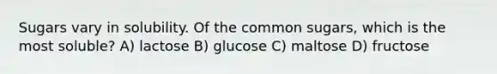 Sugars vary in solubility. Of the common sugars, which is the most soluble? A) lactose B) glucose C) maltose D) fructose