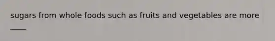 sugars from whole foods such as fruits and vegetables are more ____