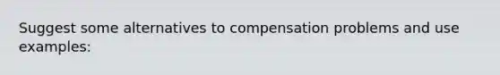 Suggest some alternatives to compensation problems and use examples: