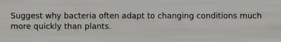 Suggest why bacteria often adapt to changing conditions much more quickly than plants.