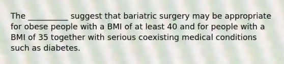 The __________ suggest that bariatric surgery may be appropriate for obese people with a BMI of at least 40 and for people with a BMI of 35 together with serious coexisting medical conditions such as diabetes.