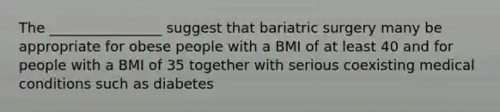 The ________________ suggest that bariatric surgery many be appropriate for obese people with a BMI of at least 40 and for people with a BMI of 35 together with serious coexisting medical conditions such as diabetes