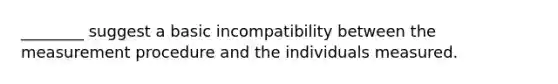 ________ suggest a basic incompatibility between the measurement procedure and the individuals measured.