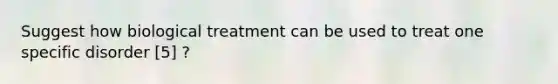 Suggest how biological treatment can be used to treat one specific disorder [5] ?