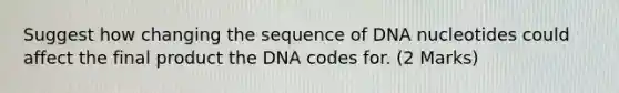 Suggest how changing the sequence of DNA nucleotides could affect the final product the DNA codes for. (2 Marks)