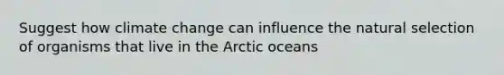 Suggest how climate change can influence the natural selection of organisms that live in the Arctic oceans