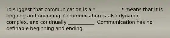 To suggest that communication is a *___________* means that it is ongoing and unending. Communication is also dynamic, complex, and continually ___________. Communication has no definable beginning and ending.