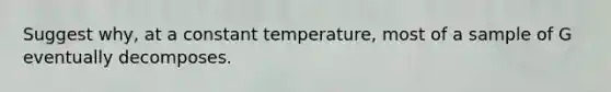 Suggest why, at a constant temperature, most of a sample of G eventually decomposes.