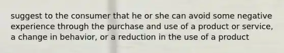 suggest to the consumer that he or she can avoid some negative experience through the purchase and use of a product or service, a change in behavior, or a reduction in the use of a product