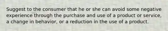 Suggest to the consumer that he or she can avoid some negative experience through the purchase and use of a product or service, a change in behavior, or a reduction in the use of a product.