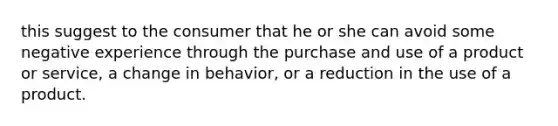 this suggest to the consumer that he or she can avoid some negative experience through the purchase and use of a product or service, a change in behavior, or a reduction in the use of a product.