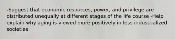 -Suggest that economic resources, power, and privilege are distributed unequally at different stages of the life course -Help explain why aging is viewed more positively in less industrialized societies