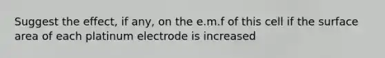 Suggest the effect, if any, on the e.m.f of this cell if the <a href='https://www.questionai.com/knowledge/kEtsSAPENL-surface-area' class='anchor-knowledge'>surface area</a> of each platinum electrode is increased