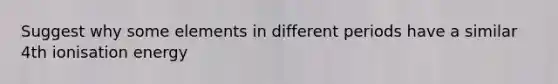 Suggest why some elements in different periods have a similar 4th ionisation energy