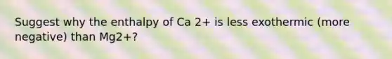 Suggest why the enthalpy of Ca 2+ is less exothermic (more negative) than Mg2+?