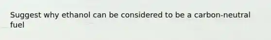 Suggest why ethanol can be considered to be a carbon-neutral fuel