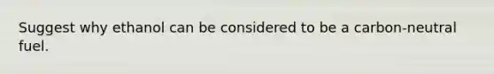 Suggest why ethanol can be considered to be a carbon-neutral fuel.
