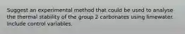 Suggest an experimental method that could be used to analyse the thermal stability of the group 2 carbonates using limewater. Include control variables.