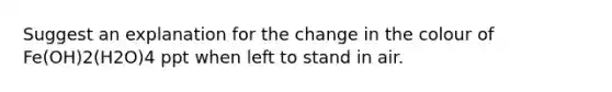 Suggest an explanation for the change in the colour of Fe(OH)2(H2O)4 ppt when left to stand in air.