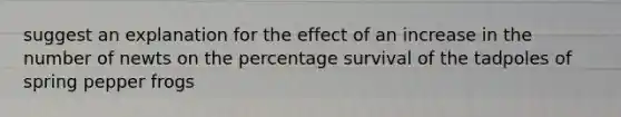 suggest an explanation for the effect of an increase in the number of newts on the percentage survival of the tadpoles of spring pepper frogs