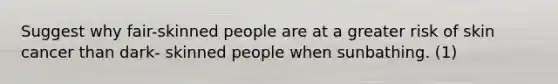 Suggest why fair-skinned people are at a greater risk of skin cancer than dark- skinned people when sunbathing. (1)