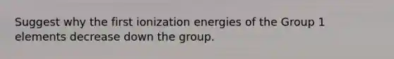 Suggest why the first ionization energies of the <a href='https://www.questionai.com/knowledge/kpgAKcaFuW-group-1' class='anchor-knowledge'>group 1</a> elements decrease down the group.