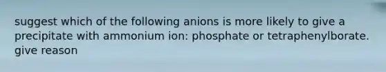 suggest which of the following anions is more likely to give a precipitate with ammonium ion: phosphate or tetraphenylborate. give reason