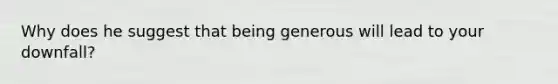 Why does he suggest that being generous will lead to your downfall?