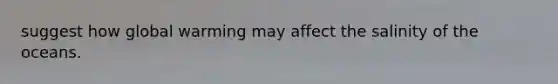 suggest how global warming may affect the salinity of the oceans.