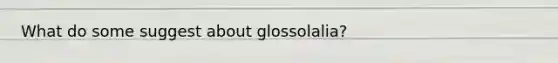 What do some suggest about glossolalia?