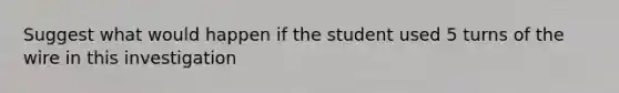 Suggest what would happen if the student used 5 turns of the wire in this investigation