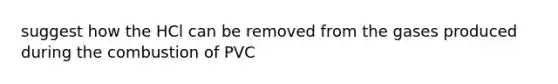 suggest how the HCl can be removed from the gases produced during the combustion of PVC