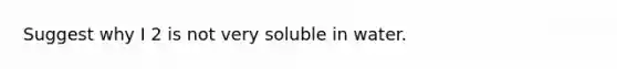 Suggest why I 2 is not very soluble in water.