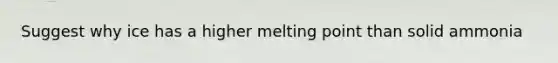 Suggest why ice has a higher melting point than solid ammonia