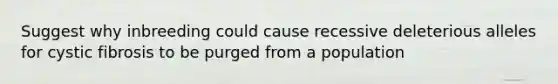 Suggest why inbreeding could cause recessive deleterious alleles for cystic fibrosis to be purged from a population
