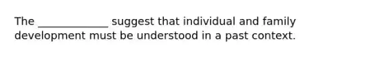 The _____________ suggest that individual and family development must be understood in a past context.