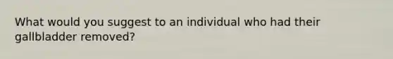 What would you suggest to an individual who had their gallbladder removed?