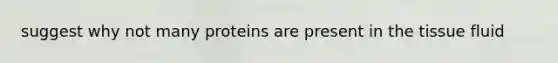 suggest why not many proteins are present in the tissue fluid
