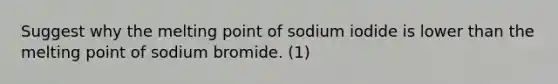 Suggest why the melting point of sodium iodide is lower than the melting point of sodium bromide. (1)