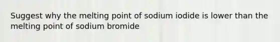 Suggest why the melting point of sodium iodide is lower than the melting point of sodium bromide